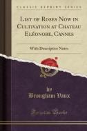 List Of Roses Now In Cultivation At Chateau Eleonore, Cannes di Brougham Vaux edito da Forgotten Books