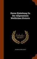Kurze Einleitung Zu Der Allgemeinen Weltlichen Historie di Johann Georg Essich edito da Arkose Press