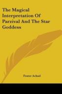 The Magical Interpretation Of Parzival And The Star Goddess di Frater Achad edito da Kessinger Publishing Co