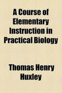 A Course Of Elementary Instruction In Practical Biology di Thomas Henry Huxley edito da Books Llc