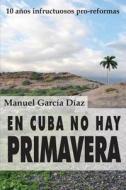 En Cuba No Hay Primavera: Diez Anos Infructuosos Pro-Reformas di Manuel Garcia Diaz edito da Createspace