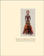 Naga Identities: Changing Local Cultures in the Northeast of India di Michael Oppitz, Marion Wettstein, Thomas Kaiser edito da Hudson Hills Press Inc.,U.S.