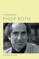 Understanding Philip Roth di Matthew A. Shipe edito da University Of South Carolina Press