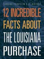 12 Incredible Facts about the Louisiana Purchase di Anita Yasuda edito da Top Rank