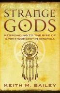 Strange Gods: Responding to the Rise of Spirit Worship in America di Keith M. Bailey edito da Evangel Publishing House