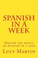 Spanish in a Week: Master the Basics of Spanish in 7 Days di Lucy Martin edito da Createspace Independent Publishing Platform