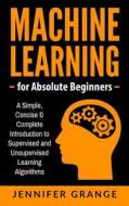 Machine Learning for Absolute Beginners: A Simple, Concise & Complete Introduction to Supervised and Unsupervised Learning Algorithms di Jennifer Grange edito da Createspace Independent Publishing Platform