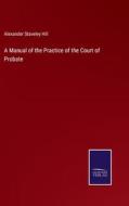 A Manual of the Practice of the Court of Probate di Alexander Staveley Hill edito da Salzwasser-Verlag