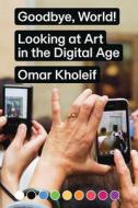 Goodbye, World! - Looking At Art In The Digital Age di Omar Kholeif edito da Sternberg Press