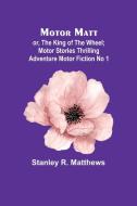 Motor Matt; or, The King of the Wheel; Motor Stories Thrilling Adventure Motor Fiction No 1 di Stanley R Matthews edito da Alpha Edition