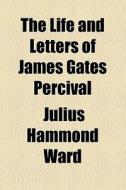 The Life And Letters Of James Gates Percival di Julius Hammond Ward edito da General Books Llc