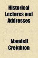 Historical Lectures And Addresses di Mandell Creighton edito da General Books Llc