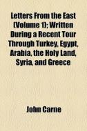 Letters From The East (volume 1); Written During A Recent Tour Through Turkey, Egypt, Arabia, The Holy Land, Syria, And Greece di John Carne edito da General Books Llc