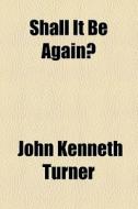 Shall It Be Again? (1922) di John Kenneth Turner edito da General Books Llc