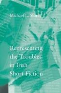 Representing The Troubles In Irish Short Fiction di Michael L. Storey edito da The Catholic University Of America Press