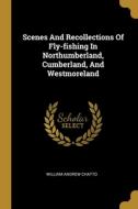 Scenes And Recollections Of Fly-fishing In Northumberland, Cumberland, And Westmoreland di William Andrew Chatto edito da WENTWORTH PR