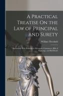A Practical Treatise On the Law of Principal and Surety: Particularly With Relation to Mercantile Guarantees, Bills of Exchange, and Bail Bonds di William Theobald edito da LEGARE STREET PR