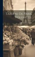 Tableau De Paris, Volume 12... di Louis Sébastien Mercier edito da LEGARE STREET PR