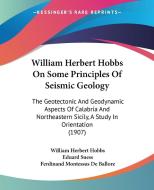 William Herbert Hobbs on Some Principles of Seismic Geology: The Geotectonic and Geodynamic Aspects of Calabria and Northeastern Sicily, a Study in Or di William Herbert Hobbs edito da Kessinger Publishing