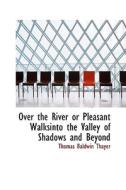 Over The River Or Pleasant Walksinto The Valley Of Shadows And Beyond di Thomas Baldwin Thayer edito da Bibliolife