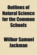 Outlines Of Natural Science For The Comm di Wilbur Samuel Jackman edito da General Books