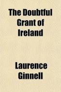 The Doubtful Grant Of Ireland di Laurence Ginnell edito da General Books