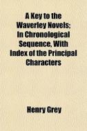 A Key To The Waverley Novels; In Chronological Sequence, With Index Of The Principal Characters di Henry Grey edito da General Books Llc