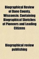 Biographical Review Of Dane County, Wisc di Review P Biographical Review Publishing edito da General Books
