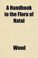 A Handbook To The Flora Of Natal di D.E. Ed. Wood edito da General Books
