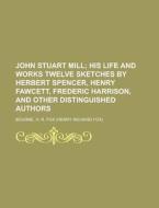 John Stuart Mill; His Life And Works Twelve Sketches By Herbert Spencer, Henry Fawcett, Frederic Harrison, And Other Distinguished Authors di H. R. Fox Bourne edito da General Books Llc