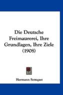 Die Deutsche Freimaurerei, Ihre Grundlagen, Ihre Ziele (1908) di Hermann Settegast edito da Kessinger Publishing
