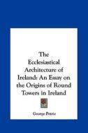 The Ecclesiastical Architecture of Ireland: An Essay on the Origins of Round Towers in Ireland di George Petrie edito da Kessinger Publishing