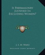 Is Freemasonry Justified in Excluding Women? di J. S. M. Ward edito da Kessinger Publishing