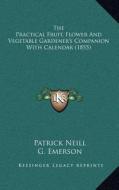 The Practical Fruit, Flower and Vegetable Gardener's Companion with Calendar (1855) di Patrick Neill edito da Kessinger Publishing