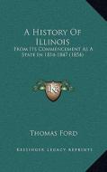 A History of Illinois: From Its Commencement as a State in 1814-1847 (1854) di Thomas Ford edito da Kessinger Publishing