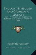 Thought-Symbolism and Grammatic Illusions: Being a Treatise on the Nature, Purpose, and Material of Speech (1884) di Henry Hutchinson edito da Kessinger Publishing