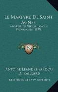 Le Martyre de Saint Agnes: Mystere En Vieille Langue Provencale (1877) di Antoine Leandre Sardou, M. Raillard edito da Kessinger Publishing