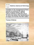 A Treatise On The Management Of Bees; Wherein Is Contained The Natural History Of Those Insects; With The Various Methods Of Cultivating Them, ... To  di Thomas Wildman edito da Gale Ecco, Print Editions