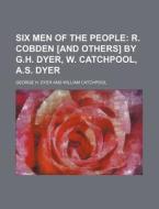 Six Men of the People; R. Cobden [And Others] by G.H. Dyer, W. Catchpool, A.S. Dyer di George H. Dyer edito da Rarebooksclub.com