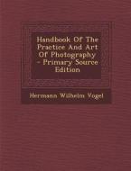 Handbook of the Practice and Art of Photography - Primary Source Edition di Hermann Wilhelm Vogel edito da Nabu Press