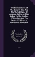 The Election Laws Of The State Of Ohio And The United States Of America, So Far As They Relate To The Conduct Of Elections And The Duties Of Officers  edito da Palala Press