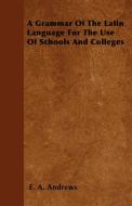 A Grammar Of The Latin Language For The Use Of Schools And Colleges di E. A. Andrews edito da Lindemann Press