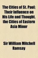 The Cities Of St. Paul; Their Influence On His Life And Thought. The Cities Of Eastern Asia Minor di William Mitchell Ramsay, Sir William Mitchell Ramsay edito da General Books Llc