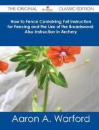 How to Fence Containing Full Instruction for Fencing and the Use of the Broadsword; Also Instruction in Archery - The Original Classic Edition di Aaron A. Warford edito da Emereo Classics