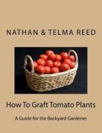 How to Graft Tomato Plants: A Guide for the Backyard Gardener di Nathan Reed, Telma Reed edito da Createspace