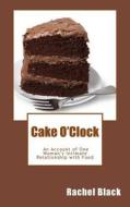 Cake O'Clock: An Account of One Woman's Intimate Relationship with Food di Rachel Black edito da Createspace