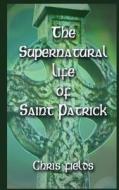 The Supernatural Life of Saint Patrick di Chris Fields edito da Createspace