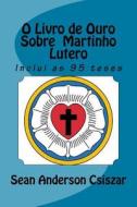 O Livro de Ouro Sobre Martinho Lutero: Inclui as 95 Teses di Sean Anderson Csiszar edito da Createspace