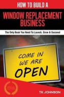 How to Build a Window Replacement Business (Special Edition): The Only Book You Need to Launch, Grow & Succeed di T. K. Johnson edito da ELLORAS CAVE PUB INC