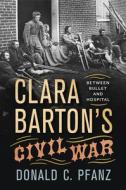 Clara Barton's Civil War: Between Bullet and Hospital di Donald C. Pfanz edito da Westholme Publishing, U.S.